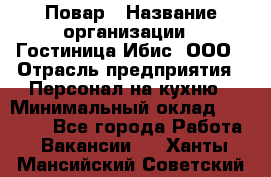 Повар › Название организации ­ Гостиница Ибис, ООО › Отрасль предприятия ­ Персонал на кухню › Минимальный оклад ­ 22 000 - Все города Работа » Вакансии   . Ханты-Мансийский,Советский г.